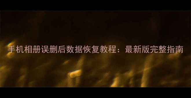 图片 手机相册误删后数据恢复教程：最新版完整指南