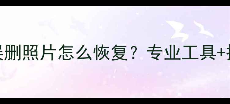 图片 手机相册误删照片怎么恢复？专业工具+操作指南全