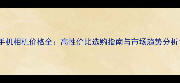 图片 手机相机价格全：高性价比选购指南与市场趋势分析1