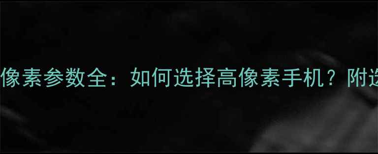 图片 手机相机像素参数全：如何选择高像素手机？附选购指南1