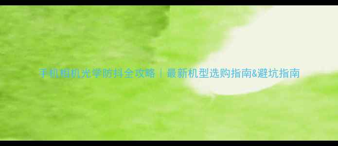 图片 手机相机光学防抖全攻略｜最新机型选购指南&避坑指南