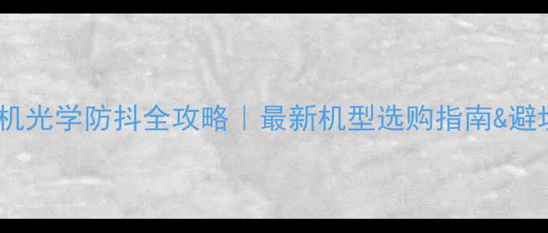图片 手机相机光学防抖全攻略｜最新机型选购指南&避坑指南1