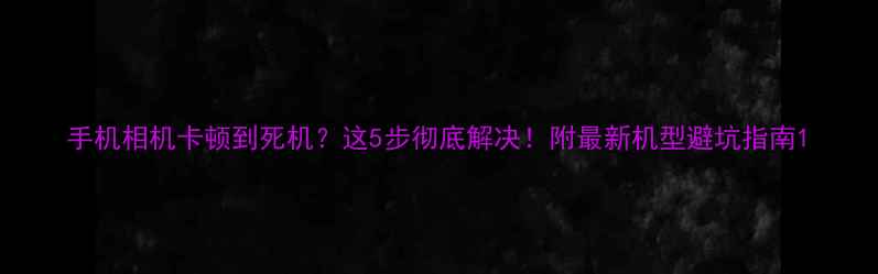 图片 手机相机卡顿到死机？这5步彻底解决！附最新机型避坑指南1