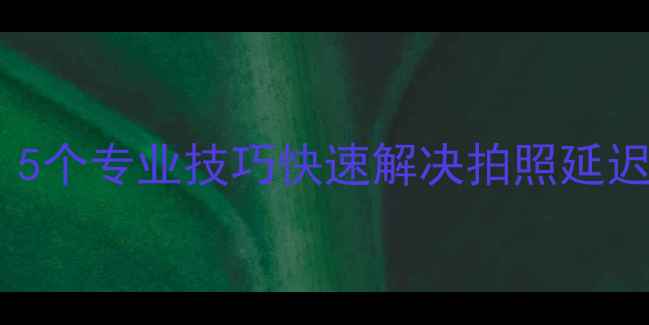 图片 手机相机卡顿启动慢？5个专业技巧快速解决拍照延迟问题（附实测对比）1