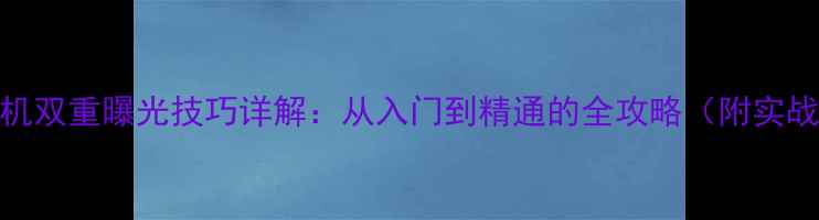 图片 手机相机双重曝光技巧详解：从入门到精通的全攻略（附实战案例）