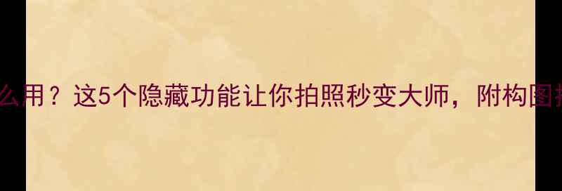 图片 手机相机图标怎么用？这5个隐藏功能让你拍照秒变大师，附构图技巧大全！📸✨1
