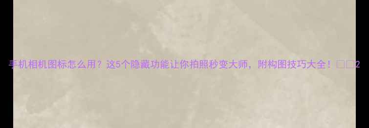 图片 手机相机图标怎么用？这5个隐藏功能让你拍照秒变大师，附构图技巧大全！📸✨2