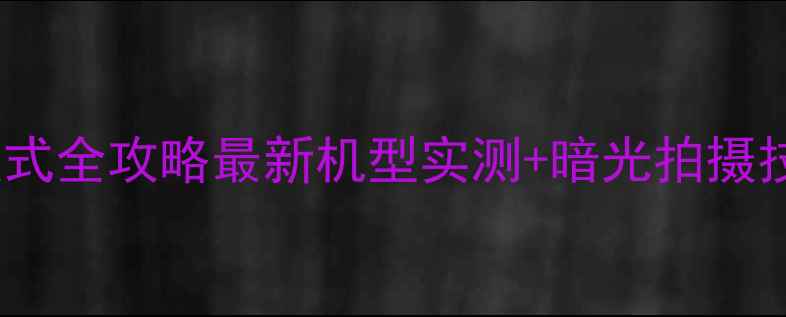 图片 手机相机夜间模式全攻略最新机型实测+暗光拍摄技巧大公开📸✨2