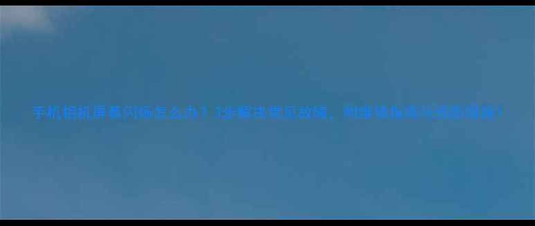 图片 手机相机屏幕闪烁怎么办？3步解决常见故障，附维修指南与预防措施1