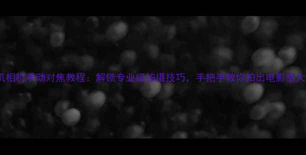 图片 手机相机手动对焦教程：解锁专业级拍摄技巧，手把手教你拍出电影感大片2