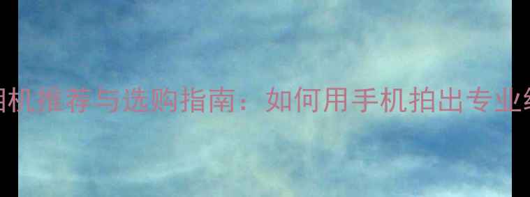 图片 手机相机推荐与选购指南：如何用手机拍出专业级照片