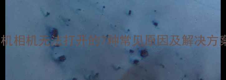 图片 手机相机无法打开的7种常见原因及解决方案2