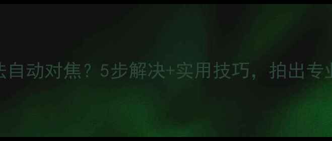 图片 手机相机无法自动对焦？5步解决+实用技巧，拍出专业级照片！📸