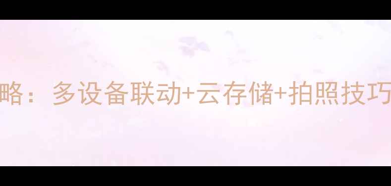 图片 手机相机无线连接全攻略：多设备联动+云存储+拍照技巧，解锁专业级拍摄体验