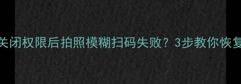 手机相机权限被拒关闭权限后拍照模糊扫码失败3步教你恢复权限并提升成像质量