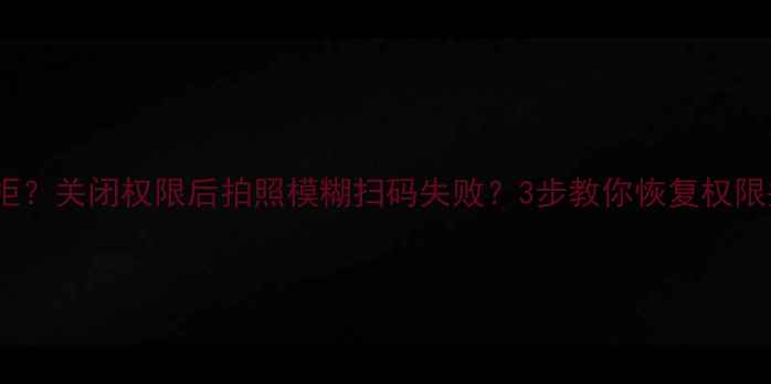 图片 手机相机权限被拒？关闭权限后拍照模糊扫码失败？3步教你恢复权限并提升成像质量1