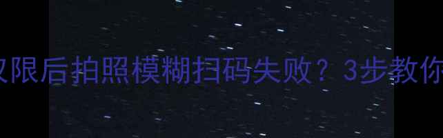 图片 手机相机权限被拒？关闭权限后拍照模糊扫码失败？3步教你恢复权限并提升成像质量2