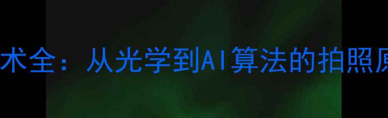图片 手机相机核心技术全：从光学到AI算法的拍照原理与工作流程2