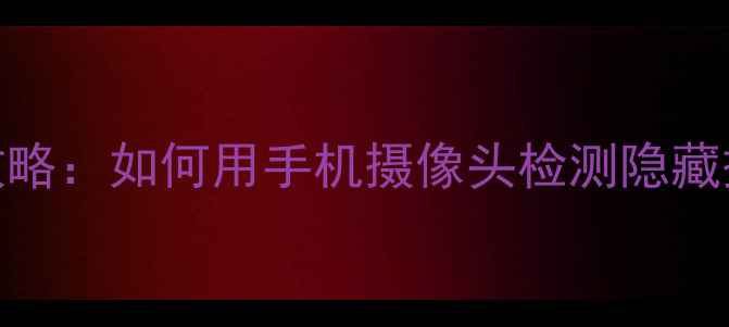 图片 手机相机测摄像头全攻略：如何用手机摄像头检测隐藏摄像头及隐私保护技巧
