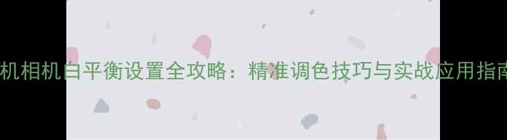 图片 手机相机白平衡设置全攻略：精准调色技巧与实战应用指南2