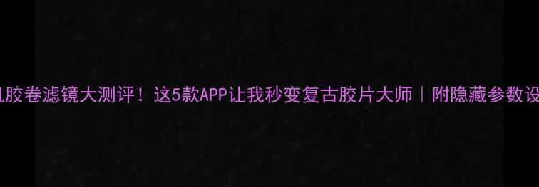 图片 手机相机胶卷滤镜大测评！这5款APP让我秒变复古胶片大师｜附隐藏参数设置教程2