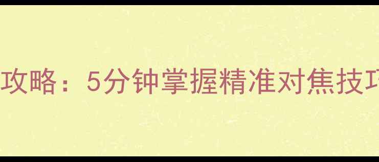 图片 手机相机自动对焦全攻略：5分钟掌握精准对焦技巧，提升拍照清晰度2