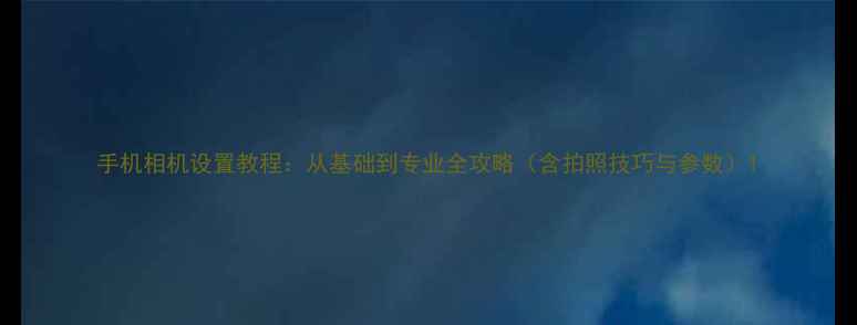 图片 手机相机设置教程：从基础到专业全攻略（含拍照技巧与参数）1