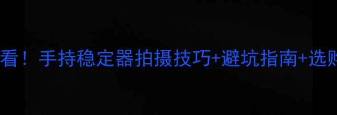 图片 手机稳定器是什么？新手必看！手持稳定器拍摄技巧+避坑指南+选购攻略（附最新品牌推荐）1