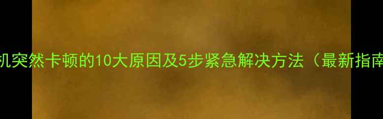 图片 手机突然卡顿的10大原因及5步紧急解决方法（最新指南）