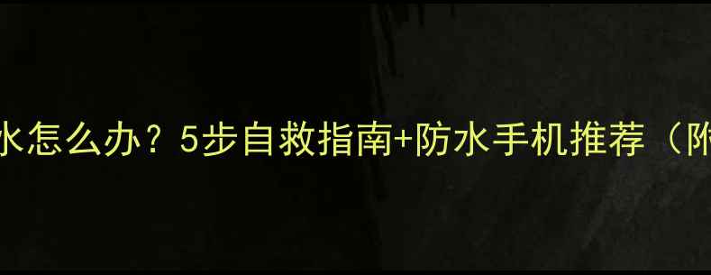 图片 手机突然进水怎么办？5步自救指南+防水手机推荐（附真实案例）