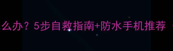 图片 手机突然进水怎么办？5步自救指南+防水手机推荐（附真实案例）1
