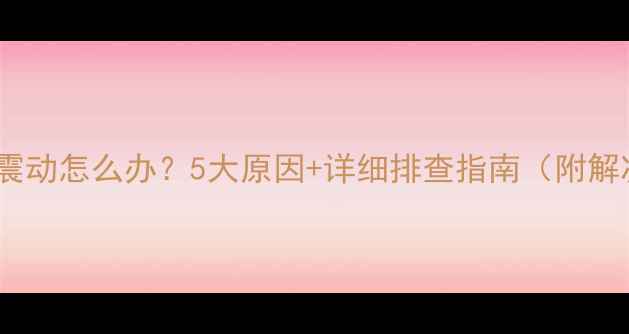 图片 手机突然震动怎么办？5大原因+详细排查指南（附解决方法）2