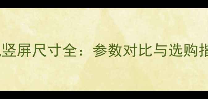 图片 手机竖屏尺寸全：参数对比与选购指南1