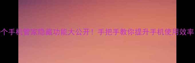 图片 手机管家必备10个手机管家隐藏功能大公开！手把手教你提升手机使用效率（附安装教程）
