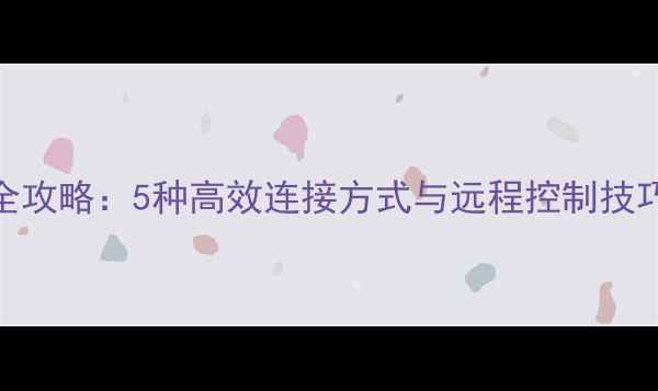 图片 手机管理电脑全攻略：5种高效连接方式与远程控制技巧（最新实测）