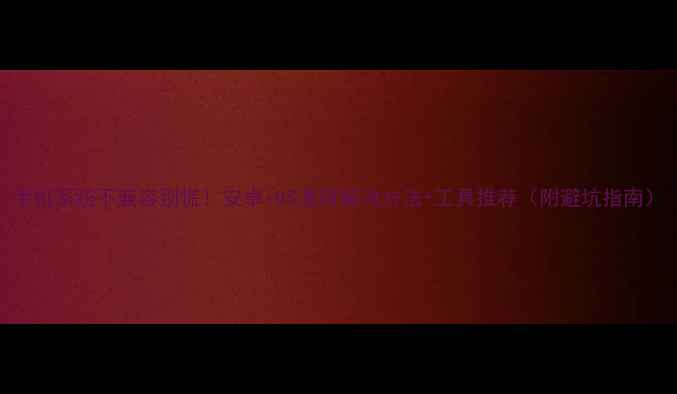 图片 手机系统不兼容别慌！安卓iOS通用解决方法+工具推荐（附避坑指南）