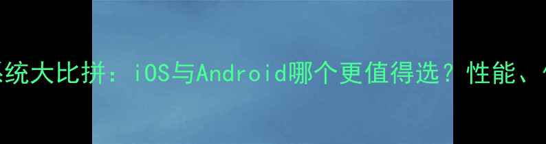 图片 手机系统大比拼：iOS与Android哪个更值得选？性能、体验全