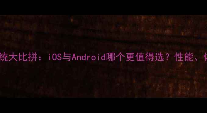 图片 手机系统大比拼：iOS与Android哪个更值得选？性能、体验全2