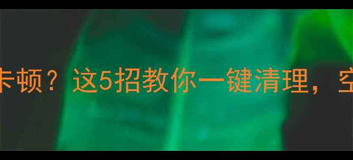 图片 手机系统存储卡顿？这5招教你一键清理，空间翻倍！📱💾