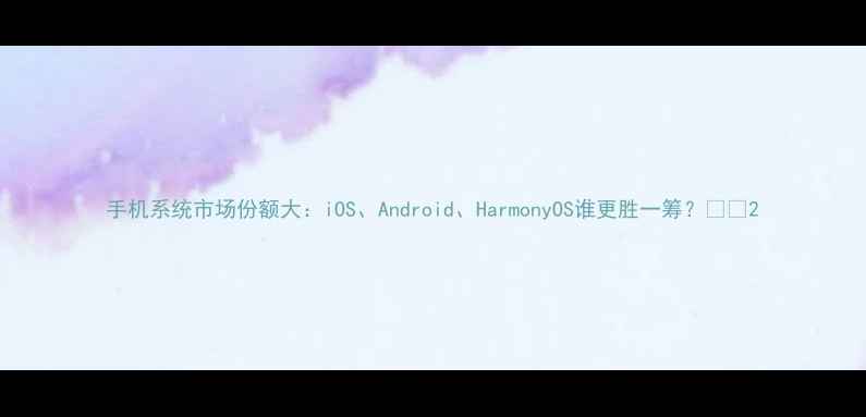图片 手机系统市场份额大：iOS、Android、HarmonyOS谁更胜一筹？📱🔥2