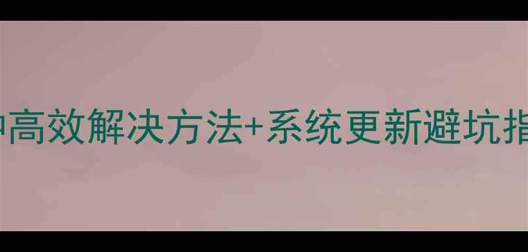 图片 手机系统无法升级？5种高效解决方法+系统更新避坑指南（附最新适配机型）