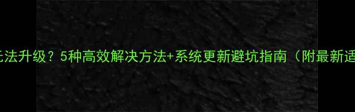 图片 手机系统无法升级？5种高效解决方法+系统更新避坑指南（附最新适配机型）1