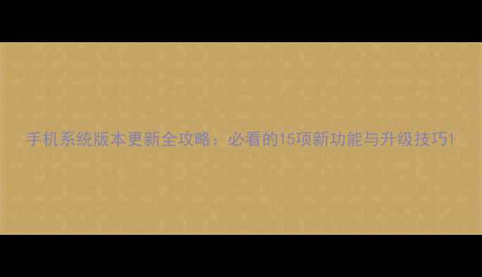 图片 手机系统版本更新全攻略：必看的15项新功能与升级技巧1