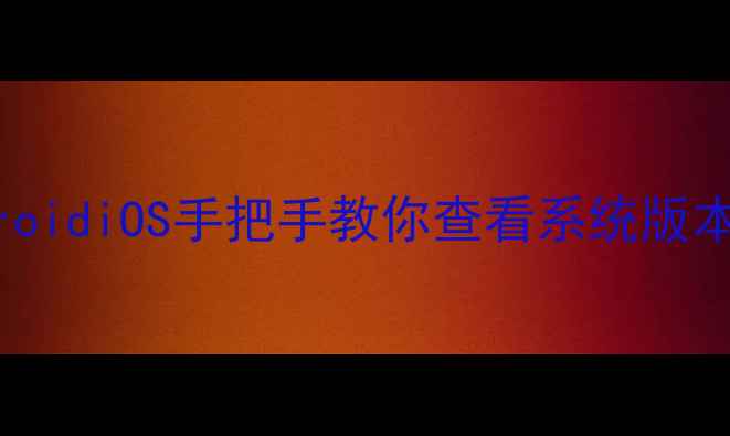 图片 手机系统版本查询全教程AndroidiOS手把手教你查看系统版本及升级方法（附官方链接）2