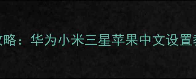 图片 手机系统语言切换全攻略：华为小米三星苹果中文设置教程（附双系统方案）