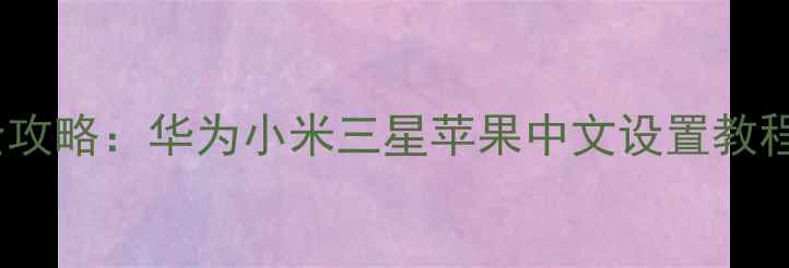 图片 手机系统语言切换全攻略：华为小米三星苹果中文设置教程（附双系统方案）1