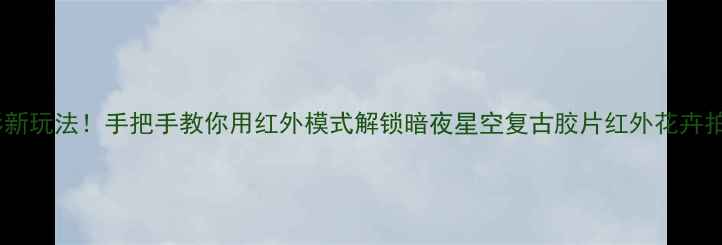 图片 手机红外摄影新玩法！手把手教你用红外模式解锁暗夜星空复古胶片红外花卉拍摄技巧📸✨1