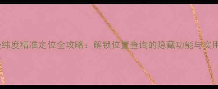 图片 手机经纬度精准定位全攻略：解锁位置查询的隐藏功能与实用技巧1