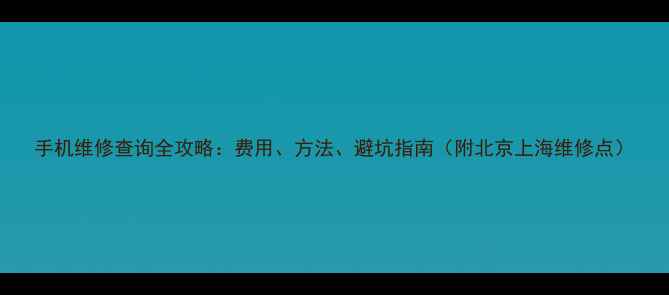 图片 手机维修查询全攻略：费用、方法、避坑指南（附北京上海维修点）