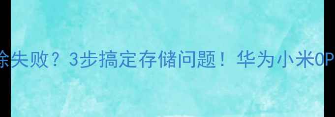 图片 手机缓存清除失败？3步搞定存储问题！华为小米OPPO通用指南1